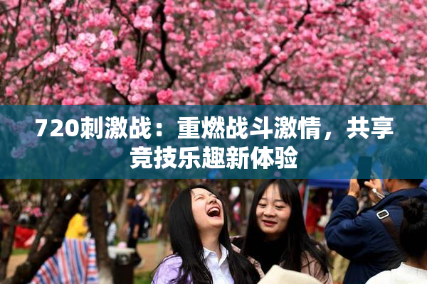 720刺激战：重燃战斗激情，共享竞技乐趣新体验