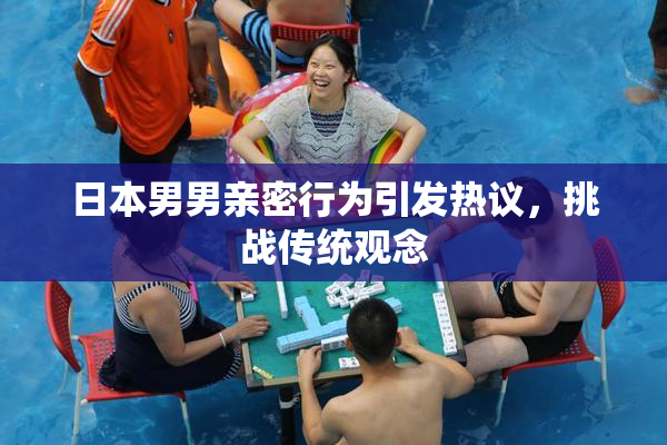 日本男男亲密行为引发热议，挑战传统观念