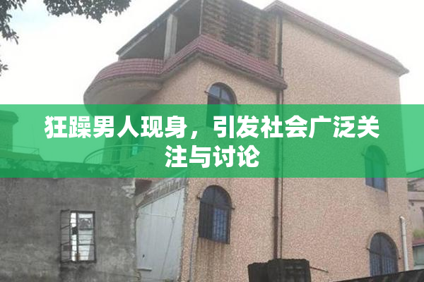 狂躁男人现身，引发社会广泛关注与讨论