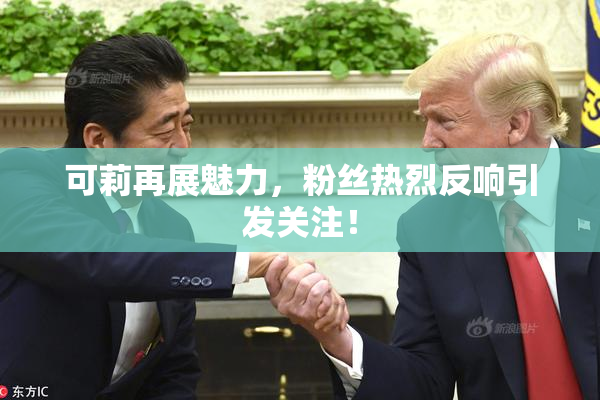 可莉再展魅力，粉丝热烈反响引发关注！