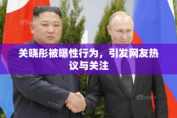 关晓彤被曝性行为，引发网友热议与关注