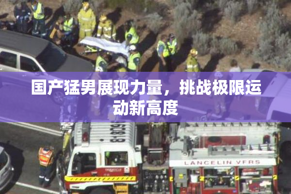国产猛男展现力量，挑战极限运动新高度