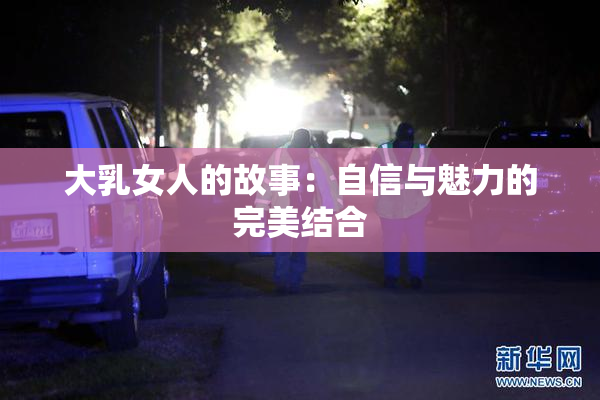 大乳女人的故事：自信与魅力的完美结合
