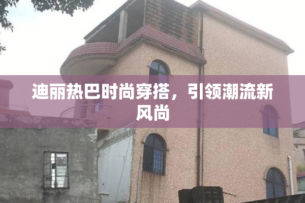 迪丽热巴时尚穿搭，引领潮流新风尚