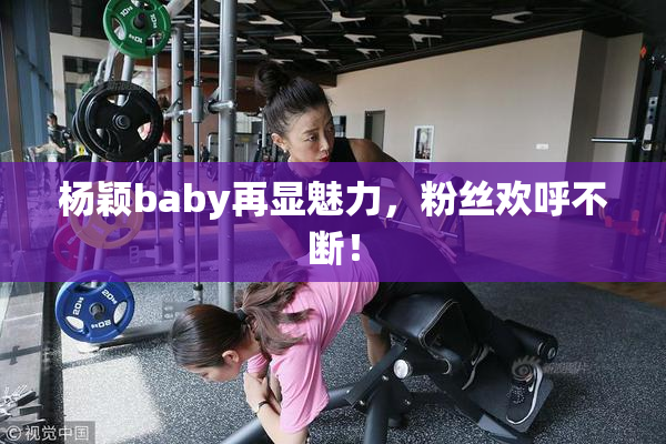 杨颖baby再显魅力，粉丝欢呼不断！