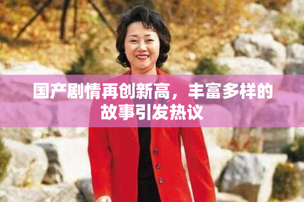 国产剧情再创新高，丰富多样的故事引发热议