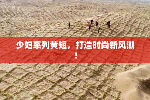 少妇系列黄短，打造时尚新风潮！