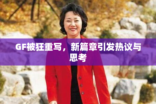 GF被狂重写，新篇章引发热议与思考