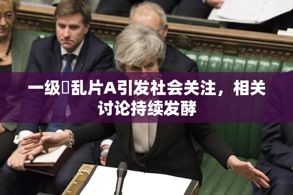 一级婬乱片A引发社会关注，相关讨论持续发酵