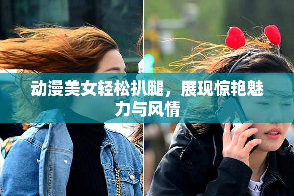 动漫美女轻松扒腿，展现惊艳魅力与风情