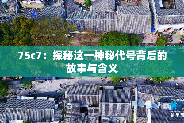 75c7：探秘这一神秘代号背后的故事与含义