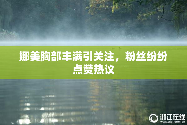 娜美胸部丰满引关注，粉丝纷纷点赞热议