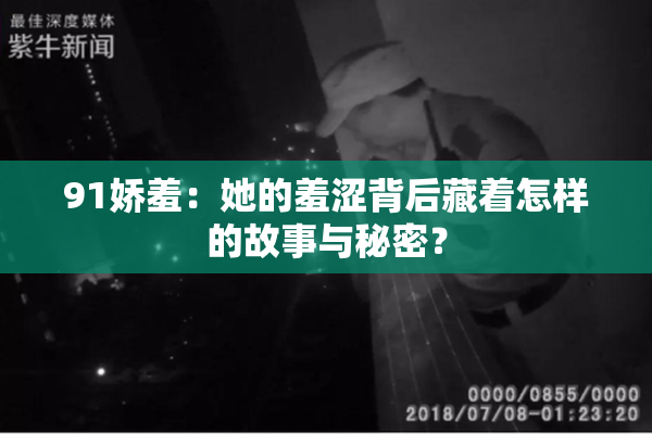 91娇羞：她的羞涩背后藏着怎样的故事与秘密？