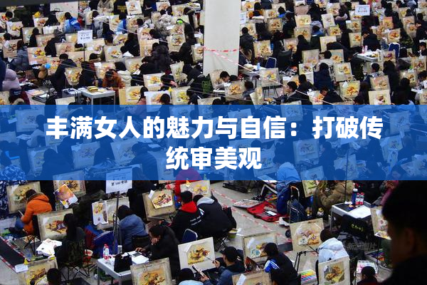 丰满女人的魅力与自信：打破传统审美观
