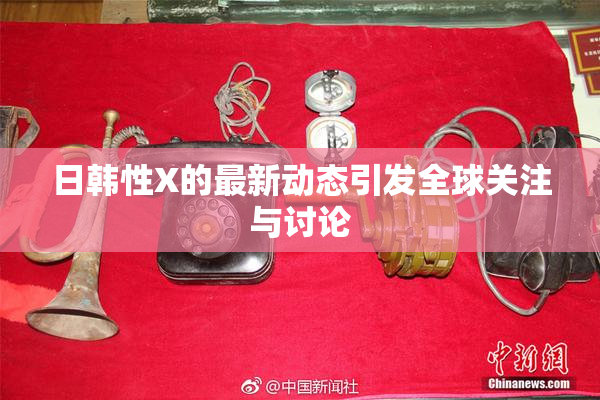 日韩性X的最新动态引发全球关注与讨论