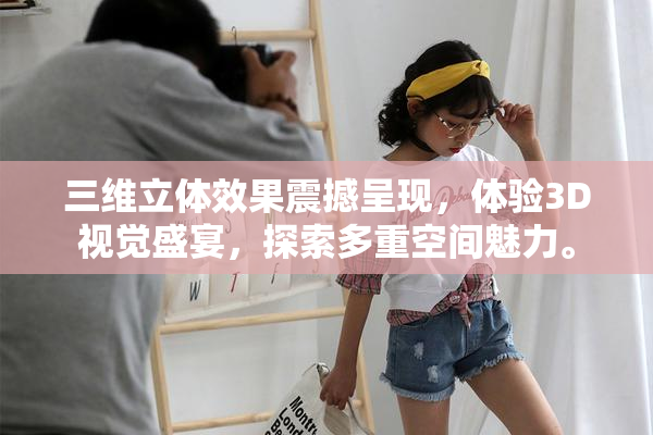 三维立体效果震撼呈现，体验3D视觉盛宴，探索多重空间魅力。
