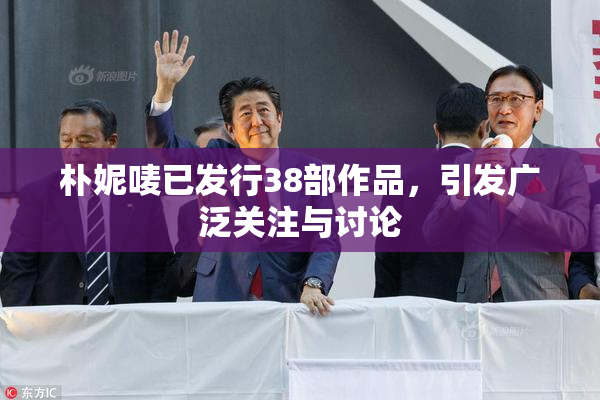 朴妮唛已发行38部作品，引发广泛关注与讨论
