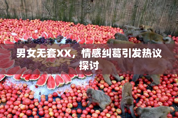 男女无套XX，情感纠葛引发热议探讨