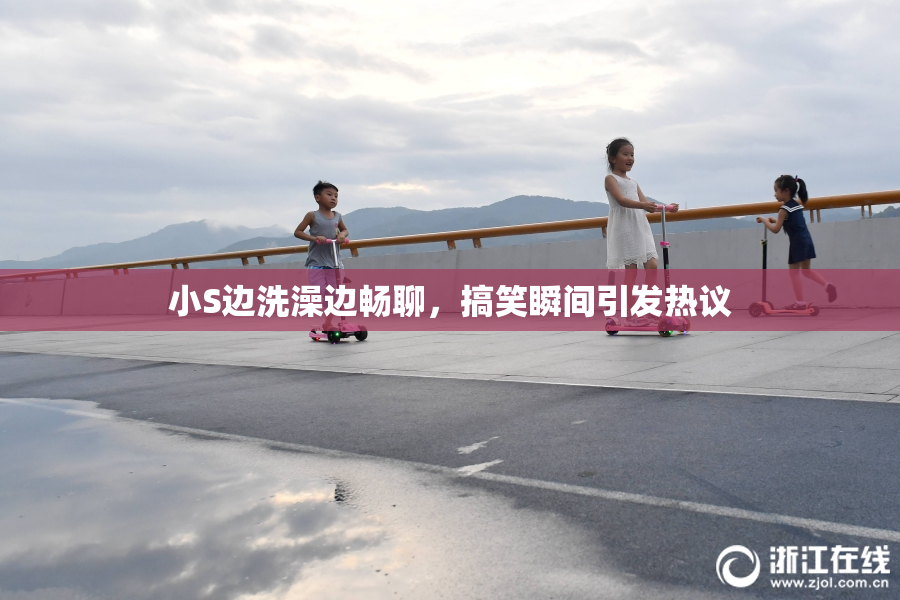 小S边洗澡边畅聊，搞笑瞬间引发热议