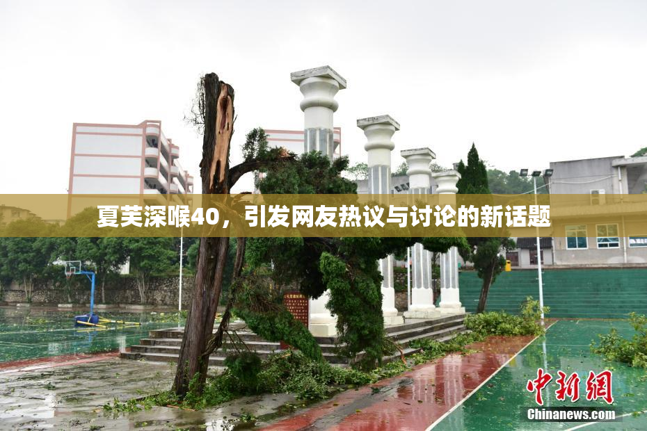 夏芙深喉40，引发网友热议与讨论的新话题
