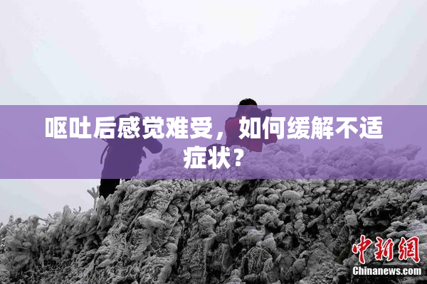 呕吐后感觉难受，如何缓解不适症状？