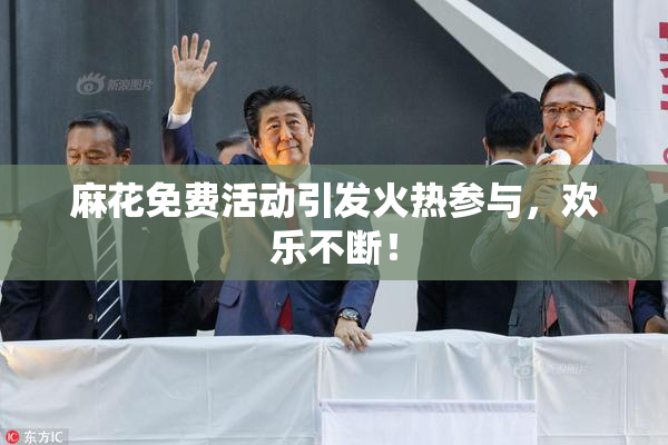 麻花免费活动引发火热参与，欢乐不断！