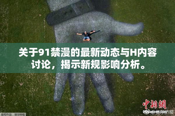 关于91禁漫的最新动态与H内容讨论，揭示新规影响分析。