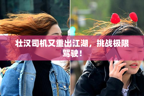 壮汉司机又重出江湖，挑战极限驾驶！