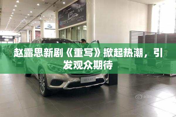 赵露思新剧《重写》掀起热潮，引发观众期待