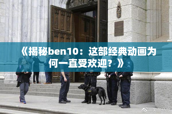 《揭秘ben10：这部经典动画为何一直受欢迎？》