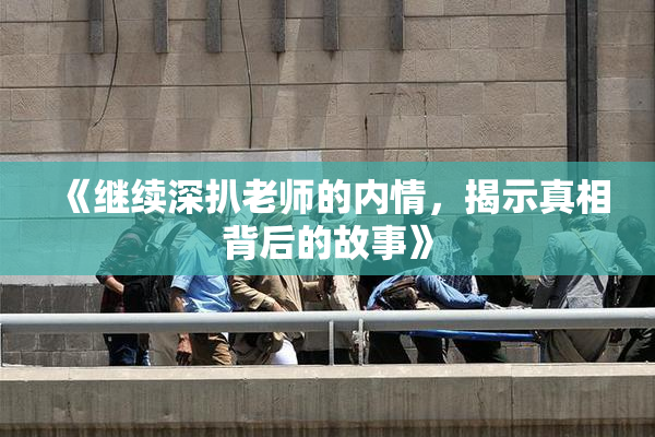 《继续深扒老师的内情，揭示真相背后的故事》