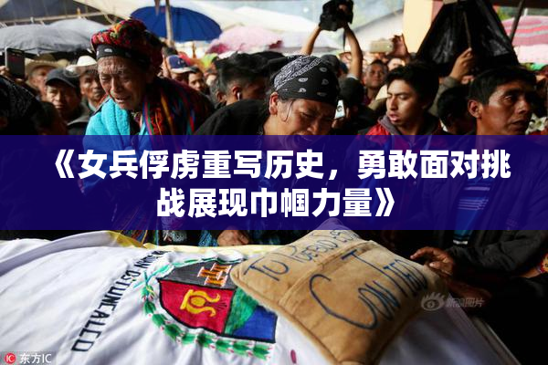 《女兵俘虏重写历史，勇敢面对挑战展现巾帼力量》