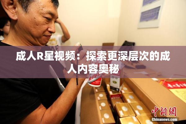 成人R星视频：探索更深层次的成人内容奥秘