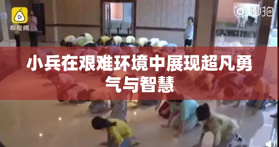小兵在艰难环境中展现超凡勇气与智慧