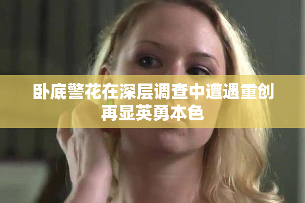 卧底警花在深层调查中遭遇重创再显英勇本色