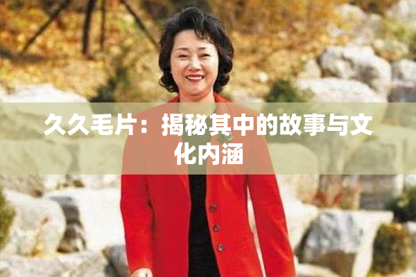 久久毛片：揭秘其中的故事与文化内涵