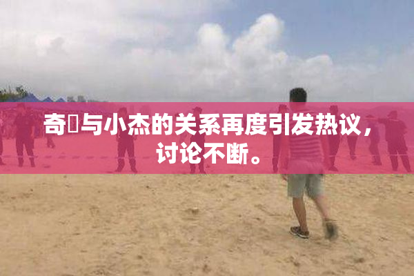 奇犽与小杰的关系再度引发热议，讨论不断。