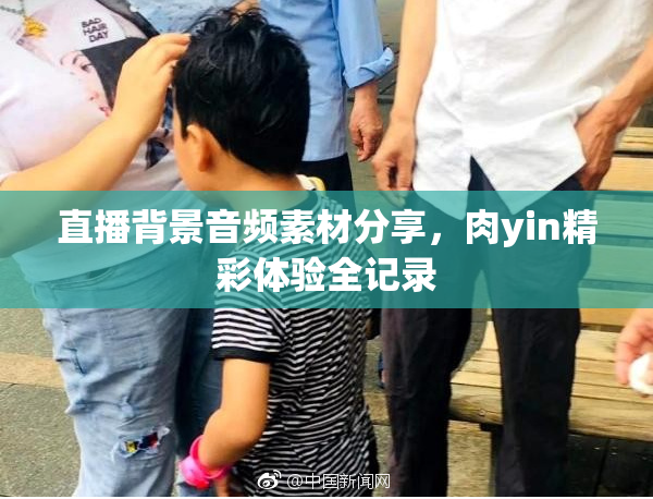 直播背景音频素材分享，肉yin精彩体验全记录
