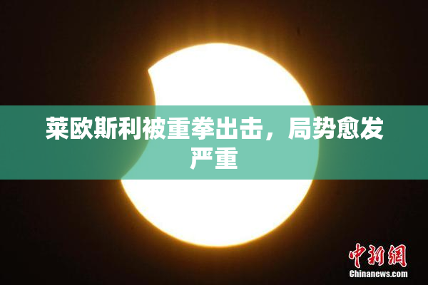 莱欧斯利被重拳出击，局势愈发严重