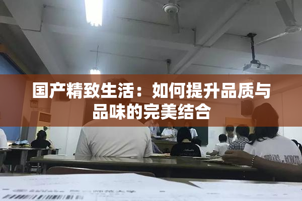 国产精致生活：如何提升品质与品味的完美结合