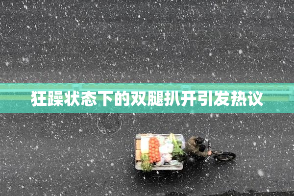 狂躁状态下的双腿扒开引发热议
