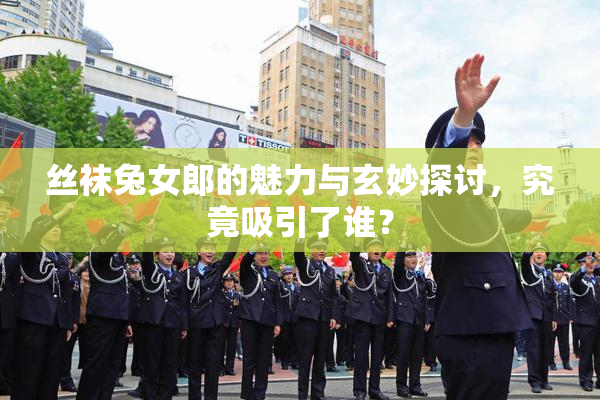 丝袜兔女郎的魅力与玄妙探讨，究竟吸引了谁？