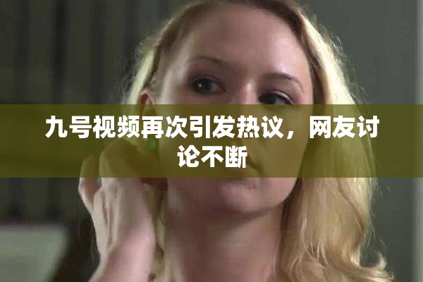 九号视频再次引发热议，网友讨论不断