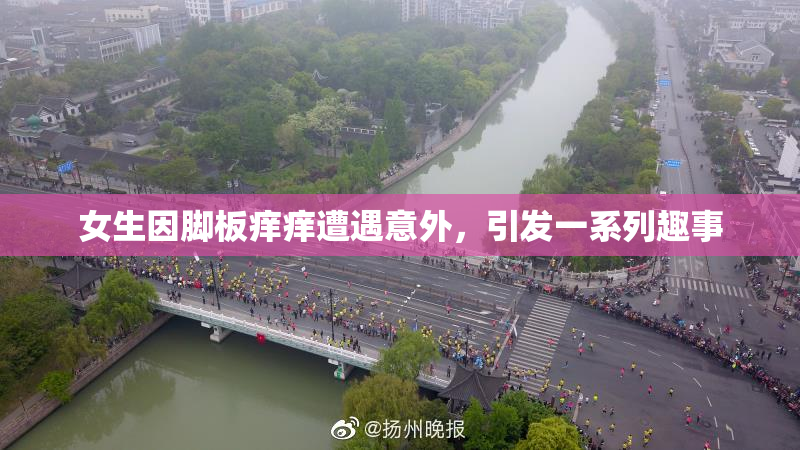 女生因脚板痒痒遭遇意外，引发一系列趣事