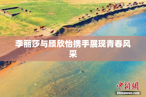 李丽莎与颀欣怡携手展现青春风采