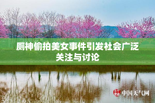 厕神偷拍美女事件引发社会广泛关注与讨论