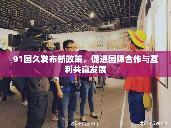 91国久发布新政策，促进国际合作与互利共赢发展