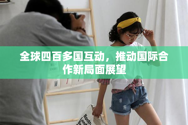 全球四百多国互动，推动国际合作新局面展望