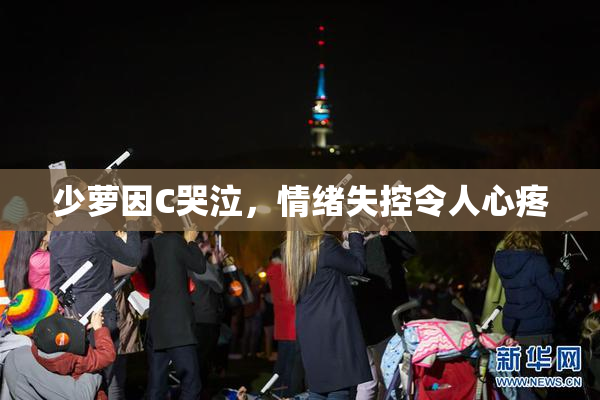 少萝因C哭泣，情绪失控令人心疼