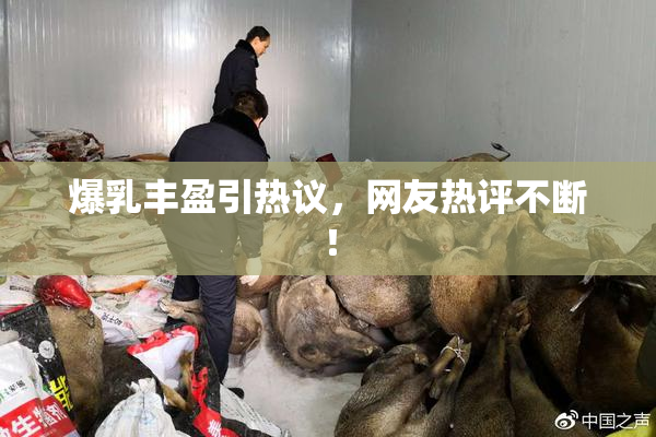 爆乳丰盈引热议，网友热评不断！